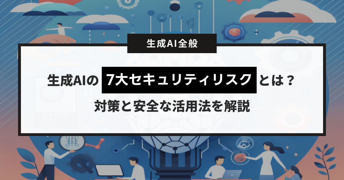 生成AIの7大セキュリティリスクとは？対策と安全な活用法を解説します